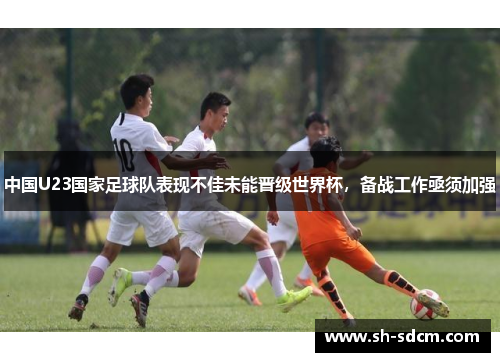 中国U23国家足球队表现不佳未能晋级世界杯，备战工作亟须加强