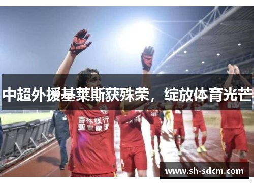 中超外援基莱斯获殊荣，绽放体育光芒